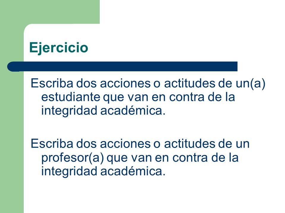 Ejercicio Escriba dos acciones o actitudes de un(a) estudiante que van en contra de la integridad académica.