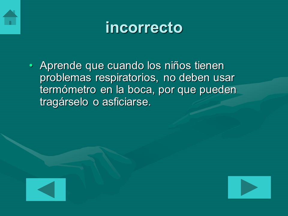 incorrecto Aprende que cuando los niños tienen problemas respiratorios, no deben usar termómetro en la boca, por que pueden tragárselo o asficiarse.