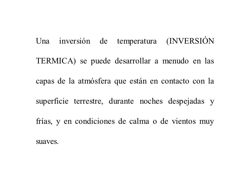 Una inversión de temperatura (INVERSIÓN TERMICA) se puede desarrollar a menudo en las capas de la atmósfera que están en contacto con la superficie terrestre, durante noches despejadas y frías, y en condiciones de calma o de vientos muy suaves.