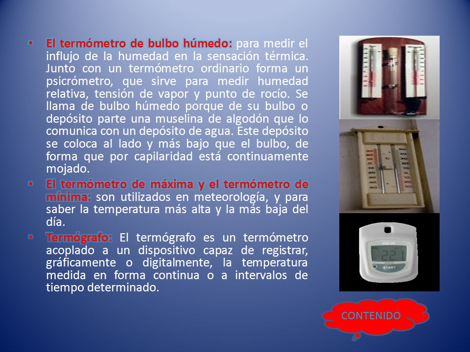 El termómetro de bulbo húmedo: para medir el influjo de la humedad en la sensación térmica. Junto con un termómetro ordinario forma un psicrómetro, que sirve para medir humedad relativa, tensión de vapor y punto de rocío. Se llama de bulbo húmedo porque de su bulbo o depósito parte una muselina de algodón que lo comunica con un depósito de agua. Este depósito se coloca al lado y más bajo que el bulbo, de forma que por capilaridad está continuamente mojado.