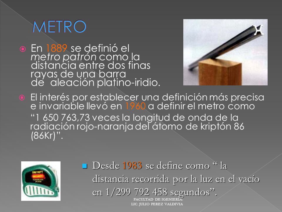 METRO En 1889 se definió el metro patrón como la distancia entre dos finas rayas de una barra de aleación platino-iridio.