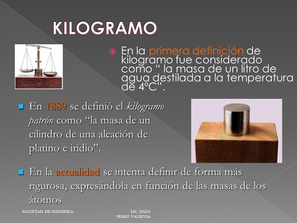 KILOGRAMO En la primera definición de kilogramo fue considerado como la masa de un litro de agua destilada a la temperatura de 4ºC .