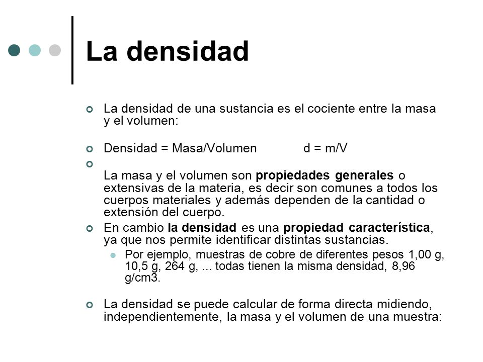 La densidad La densidad de una sustancia es el cociente entre la masa y el volumen: Densidad = Masa/Volumen d = m/V.
