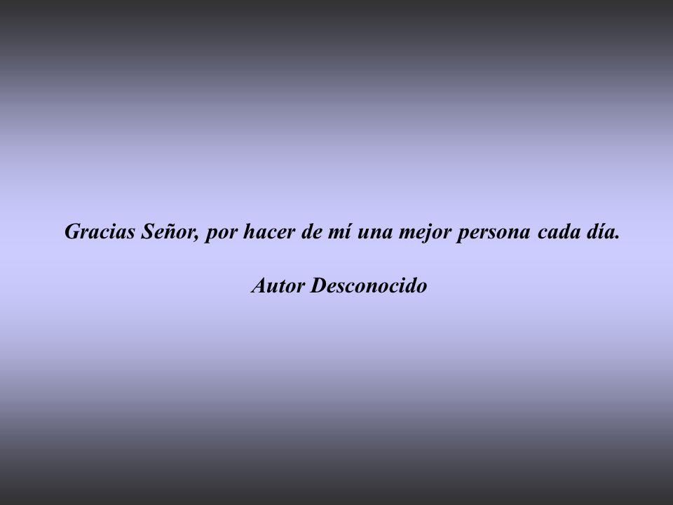 Gracias Señor, por hacer de mí una mejor persona cada día.