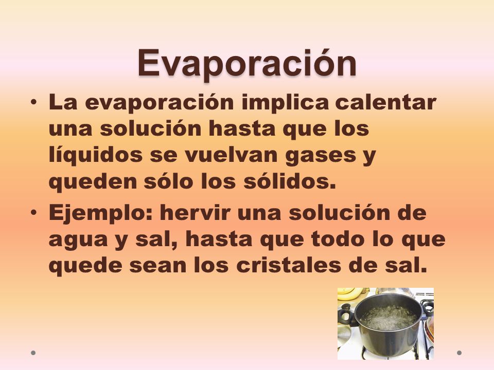 Evaporación La evaporación implica calentar una solución hasta que los líquidos se vuelvan gases y queden sólo los sólidos.