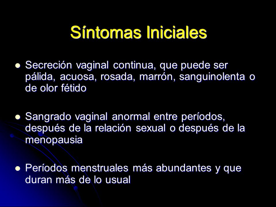 Síntomas Iniciales Secreción vaginal continua, que puede ser pálida, acuosa, rosada, marrón, sanguinolenta o de olor fétido.