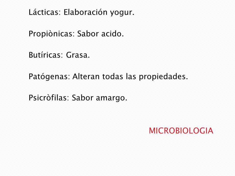 Lácticas: Elaboración yogur. Propiònicas: Sabor acido. Butíricas: Grasa. Patógenas: Alteran todas las propiedades. Psicròfilas: Sabor amargo.