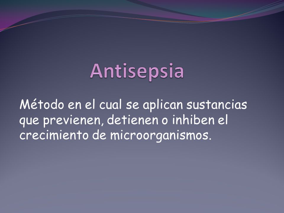 Antisepsia Método en el cual se aplican sustancias que previenen, detienen o inhiben el crecimiento de microorganismos.