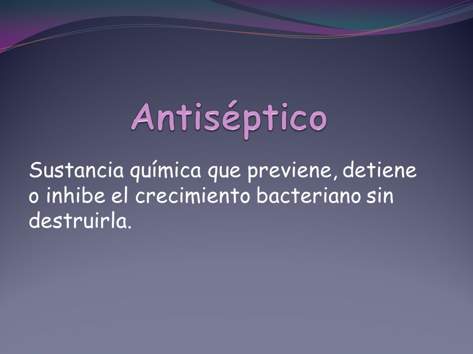Antiséptico Sustancia química que previene, detiene o inhibe el crecimiento bacteriano sin destruirla.
