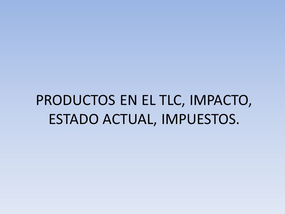 PRODUCTOS EN EL TLC, IMPACTO, ESTADO ACTUAL, IMPUESTOS.