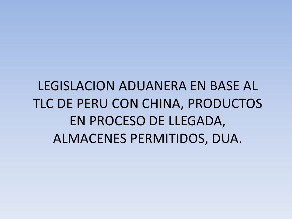 LEGISLACION ADUANERA EN BASE AL TLC DE PERU CON CHINA, PRODUCTOS EN PROCESO DE LLEGADA, ALMACENES PERMITIDOS, DUA.