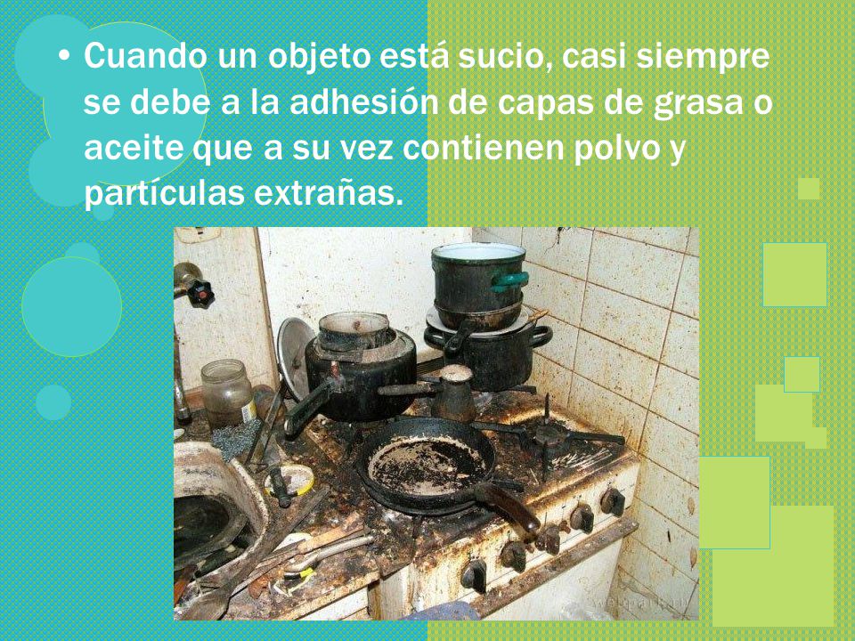 Cuando un objeto está sucio, casi siempre se debe a la adhesión de capas de grasa o aceite que a su vez contienen polvo y partículas extrañas.