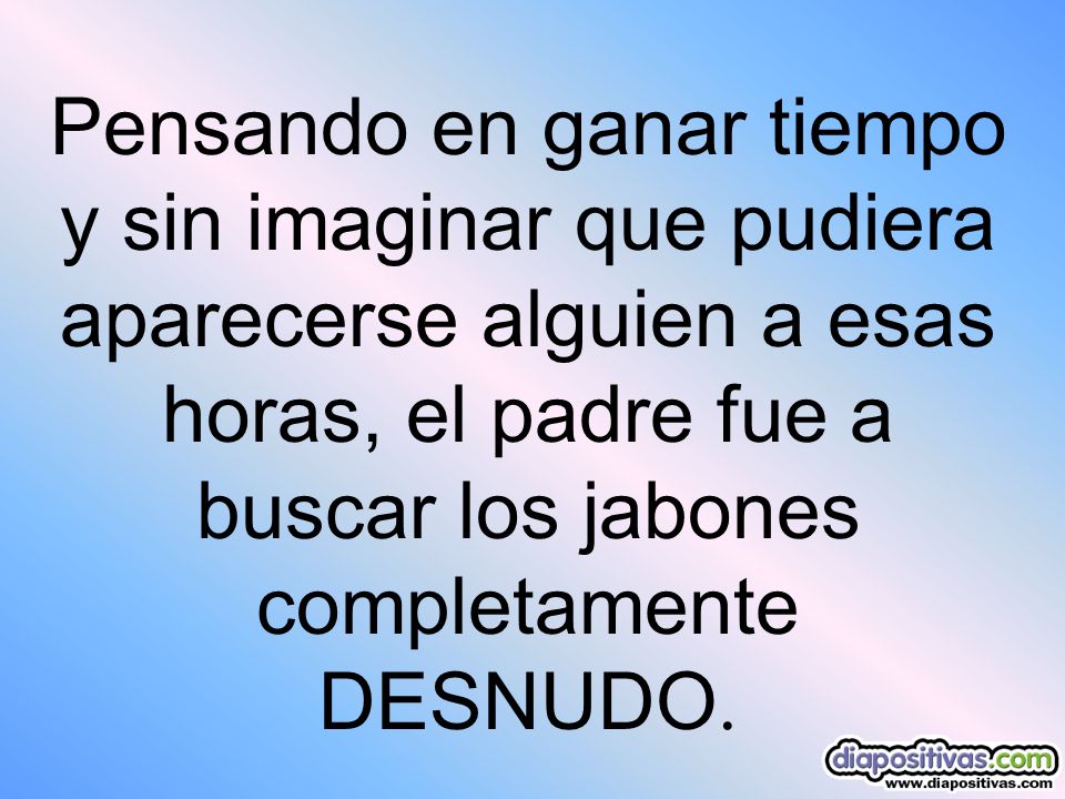 Pensando en ganar tiempo y sin imaginar que pudiera aparecerse alguien a esas horas, el padre fue a buscar los jabones completamente DESNUDO.