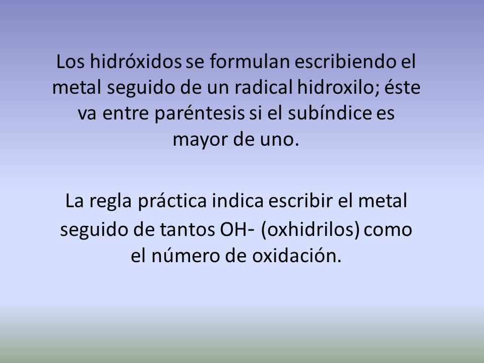 Los hidróxidos se formulan escribiendo el metal seguido de un radical hidroxilo; éste va entre paréntesis si el subíndice es mayor de uno.