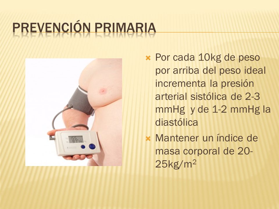 PREVENCIÓN PRIMARIA Por cada 10kg de peso por arriba del peso ideal incrementa la presión arterial sistólica de 2-3 mmHg y de 1-2 mmHg la diastólica.