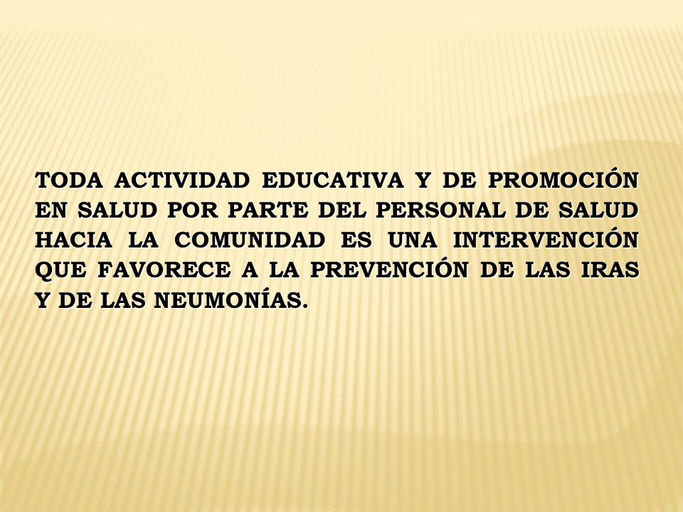 TODA ACTIVIDAD EDUCATIVA Y DE PROMOCIÓN EN SALUD POR PARTE DEL PERSONAL DE SALUD HACIA LA COMUNIDAD ES UNA INTERVENCIÓN QUE FAVORECE A LA PREVENCIÓN DE LAS IRAS Y DE LAS NEUMONÍAS.