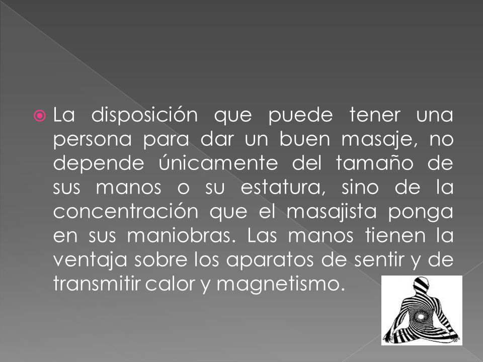 La disposición que puede tener una persona para dar un buen masaje, no depende únicamente del tamaño de sus manos o su estatura, sino de la concentración que el masajista ponga en sus maniobras.