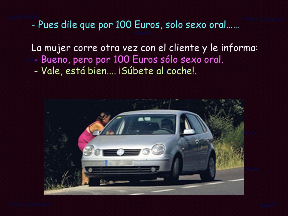 - Pues dile que por 100 Euros, solo sexo oral…… La mujer corre otra vez con el cliente y le informa: - Bueno, pero por 100 Euros sólo sexo oral.