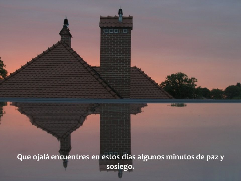 Que ojalá encuentres en estos días algunos minutos de paz y sosiego.