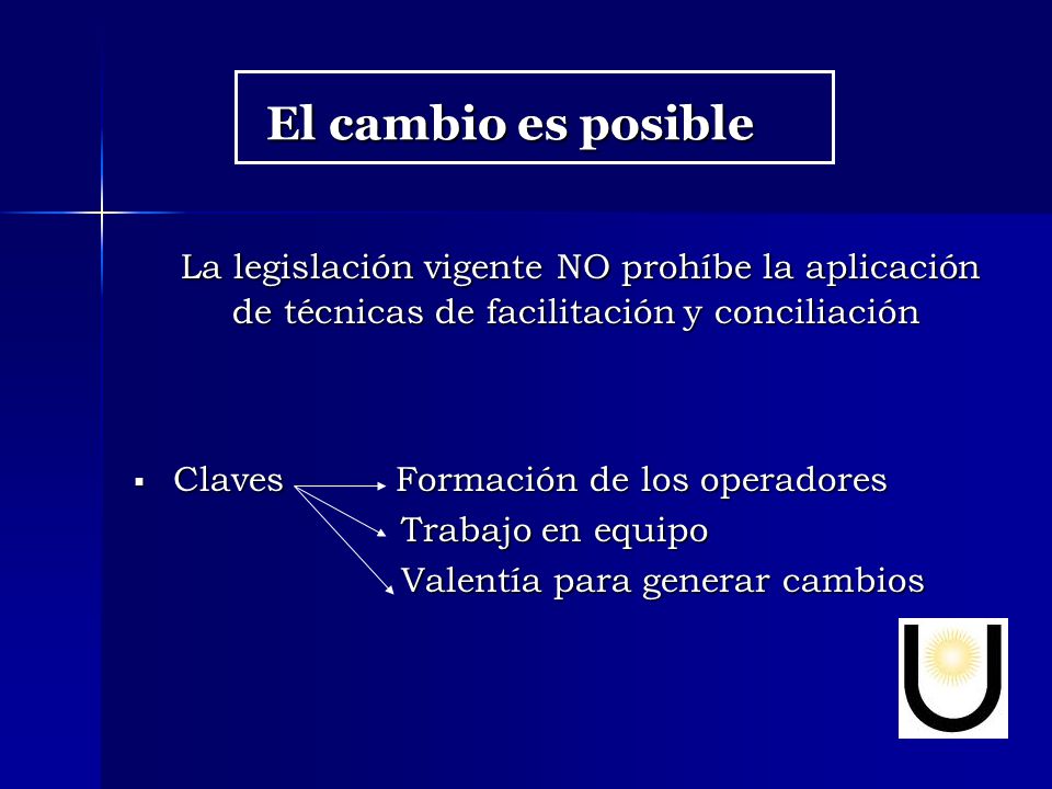 El cambio es posible La legislación vigente NO prohíbe la aplicación de técnicas de facilitación y conciliación.