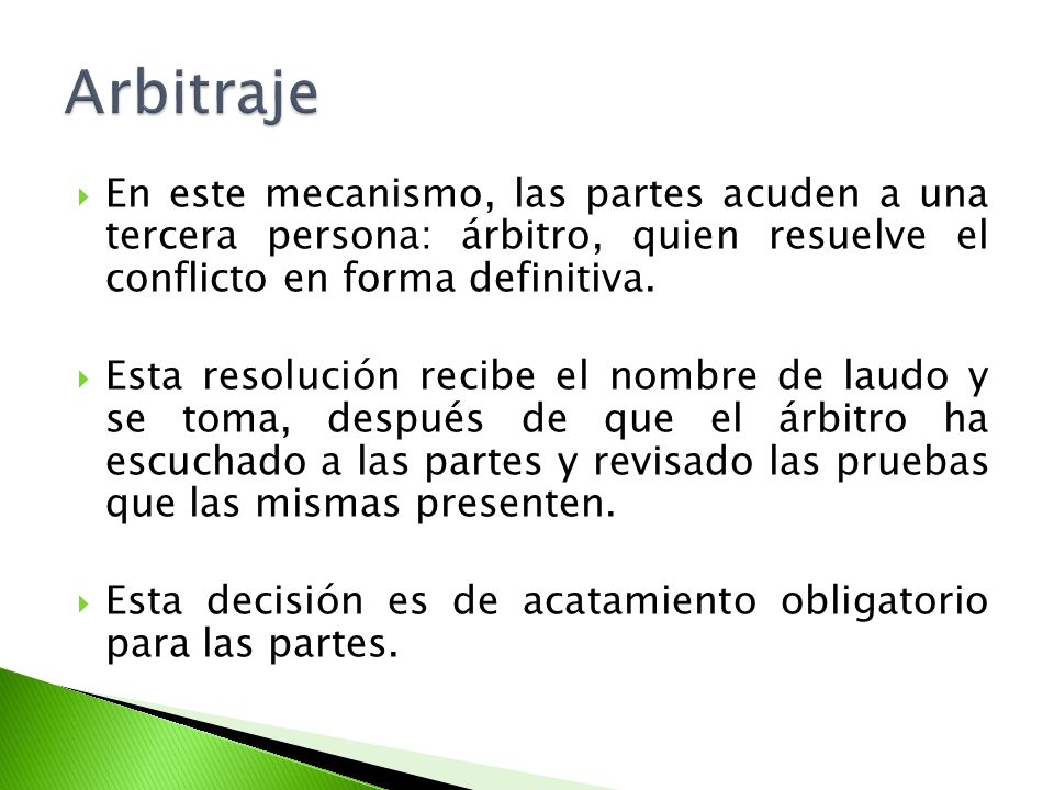 Arbitraje En este mecanismo, las partes acuden a una tercera persona: árbitro, quien resuelve el conflicto en forma definitiva.