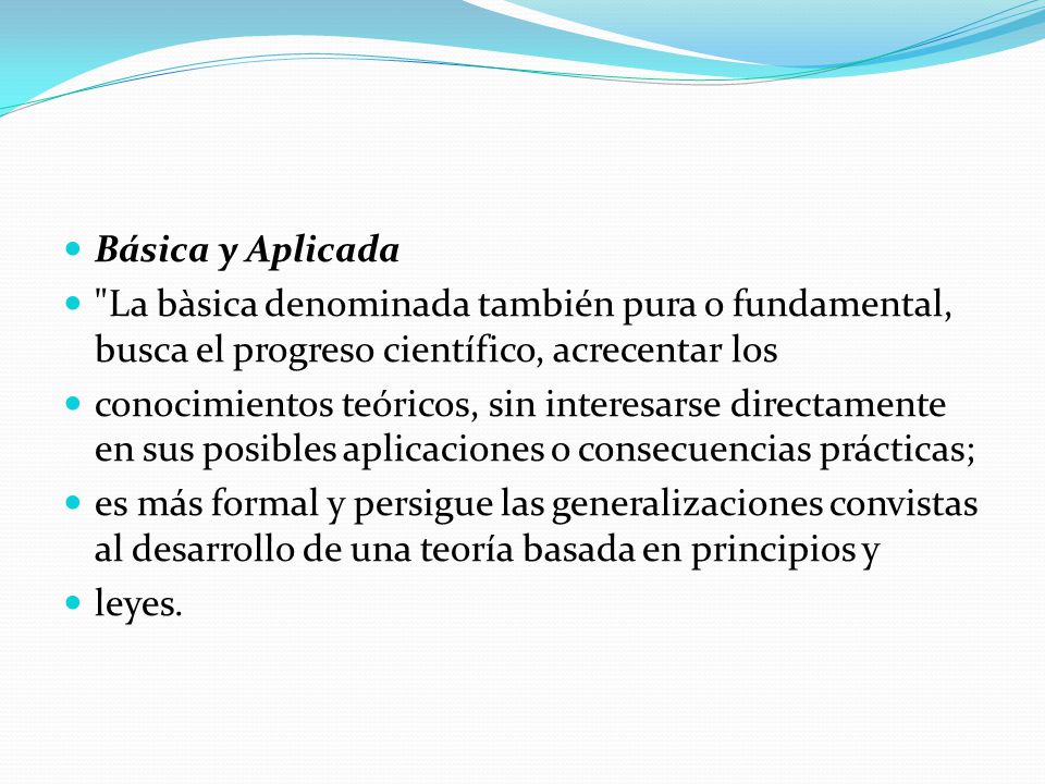 Básica y Aplicada La bàsica denominada también pura o fundamental, busca el progreso científico, acrecentar los.