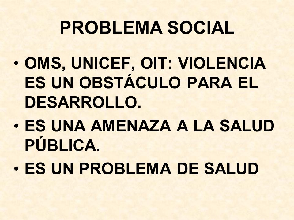PROBLEMA SOCIAL OMS, UNICEF, OIT: VIOLENCIA ES UN OBSTÁCULO PARA EL DESARROLLO. ES UNA AMENAZA A LA SALUD PÚBLICA.