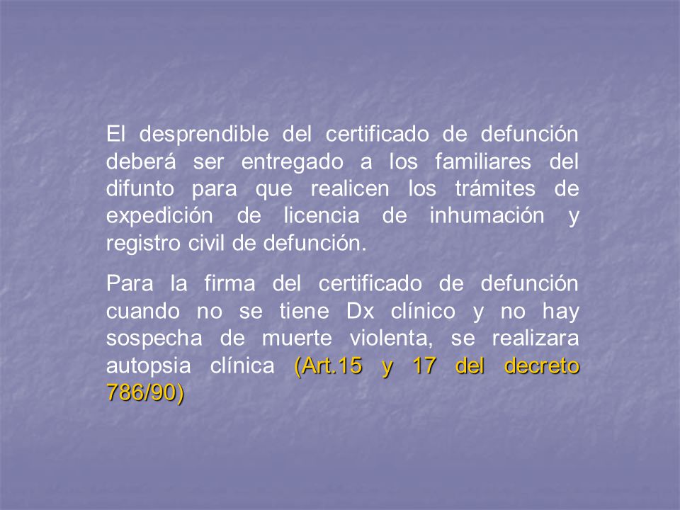 El desprendible del certificado de defunción deberá ser entregado a los familiares del difunto para que realicen los trámites de expedición de licencia de inhumación y registro civil de defunción.