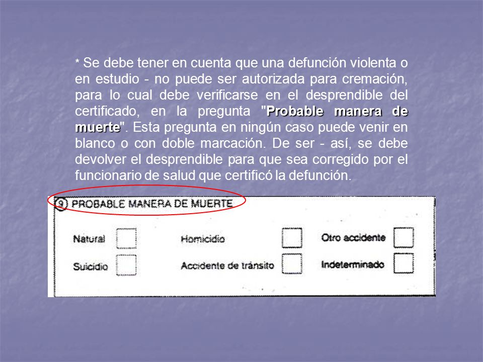* Se debe tener en cuenta que una defunción violenta o en estudio - no puede ser autorizada para cremación, para lo cual debe verificarse en el desprendible del certificado, en la pregunta Probable manera de muerte .