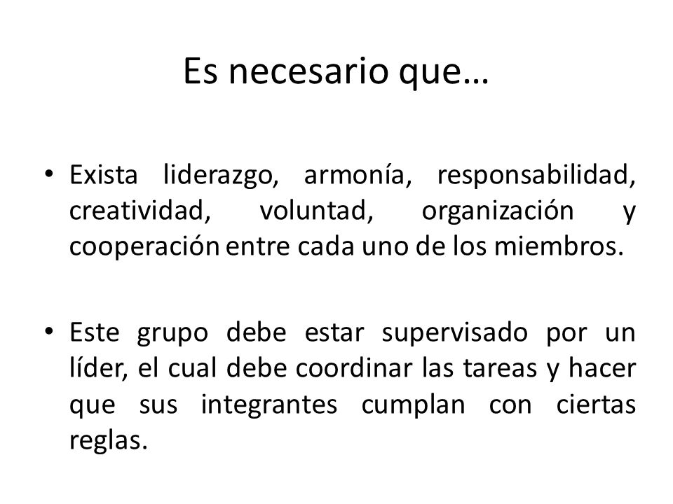 Es necesario que… Exista liderazgo, armonía, responsabilidad, creatividad, voluntad, organización y cooperación entre cada uno de los miembros.