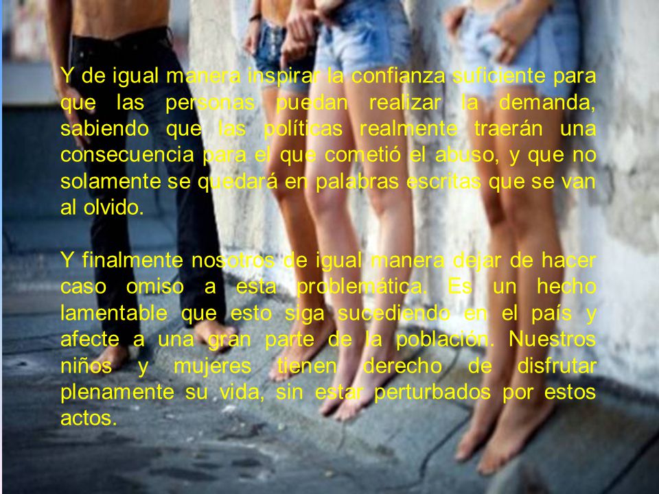 Y de igual manera inspirar la confianza suficiente para que las personas puedan realizar la demanda, sabiendo que las políticas realmente traerán una consecuencia para el que cometió el abuso, y que no solamente se quedará en palabras escritas que se van al olvido.