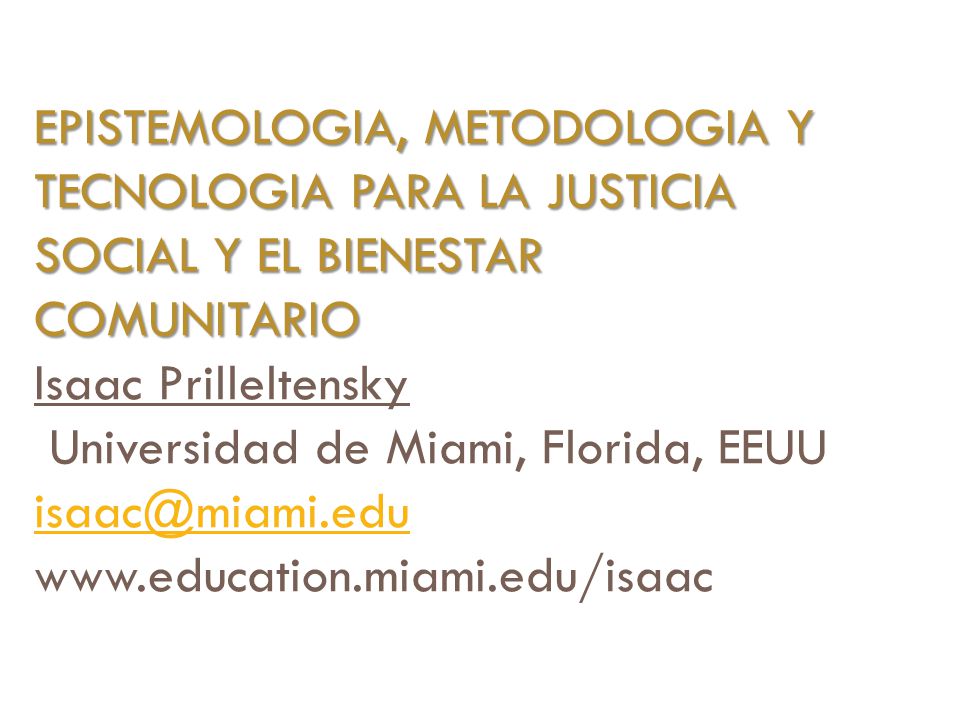 Epistemologia, metodologia y tecnologia para la justicia social y el bienestar comunitario Isaac Prilleltensky Universidad de Miami, Florida, EEUU