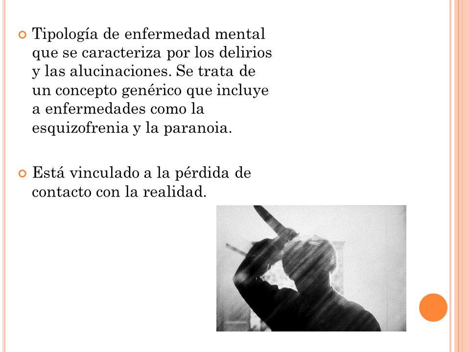 Tipología de enfermedad mental que se caracteriza por los delirios y las alucinaciones. Se trata de un concepto genérico que incluye a enfermedades como la esquizofrenia y la paranoia.