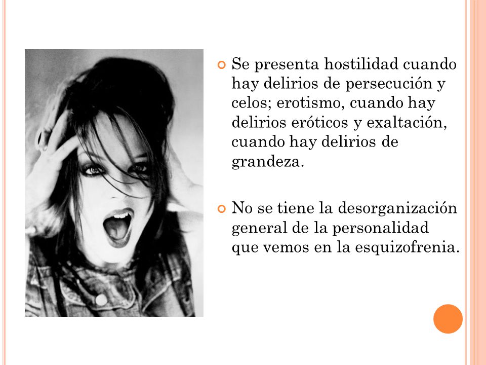 Se presenta hostilidad cuando hay delirios de persecución y celos; erotismo, cuando hay delirios eróticos y exaltación, cuando hay delirios de grandeza.