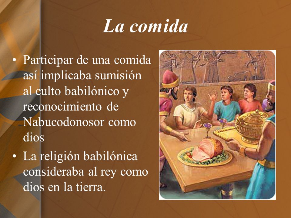 La comida Participar de una comida así implicaba sumisión al culto babilónico y reconocimiento de Nabucodonosor como dios.