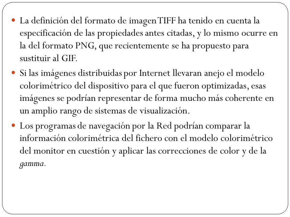 La definición del formato de imagen TIFF ha tenido en cuenta la especificación de las propiedades antes citadas, y lo mismo ocurre en la del formato PNG, que recientemente se ha propuesto para sustituir al GIF.