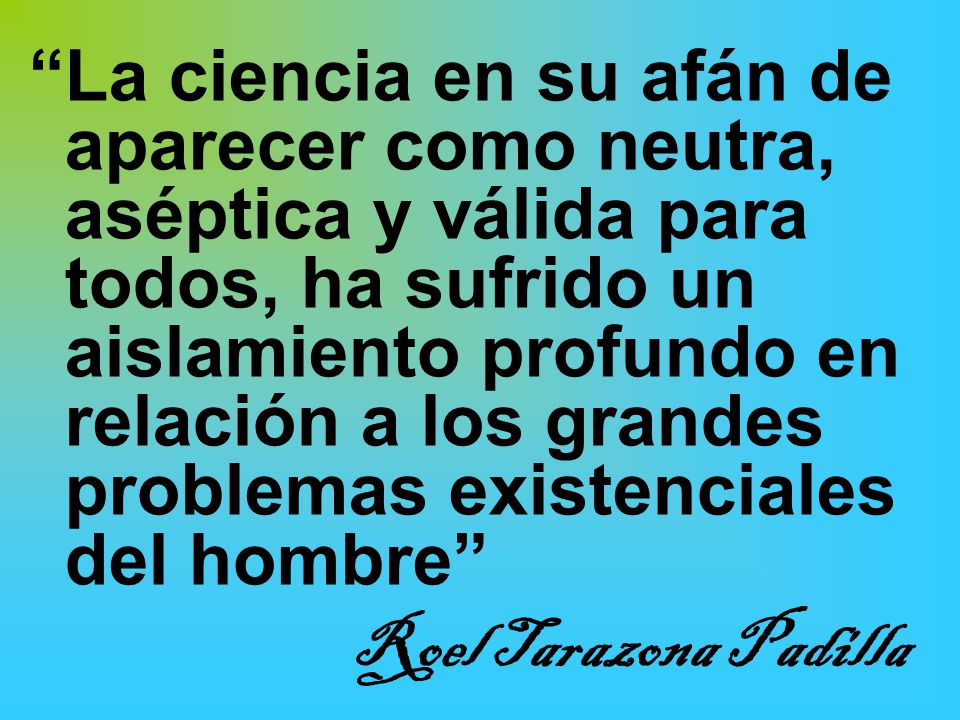 La ciencia en su afán de aparecer como neutra, aséptica y válida para todos, ha sufrido un aislamiento profundo en relación a los grandes problemas existenciales del hombre