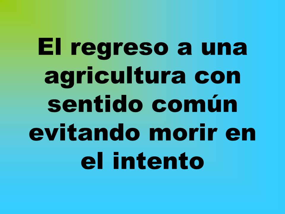 El regreso a una agricultura con sentido común evitando morir en el intento