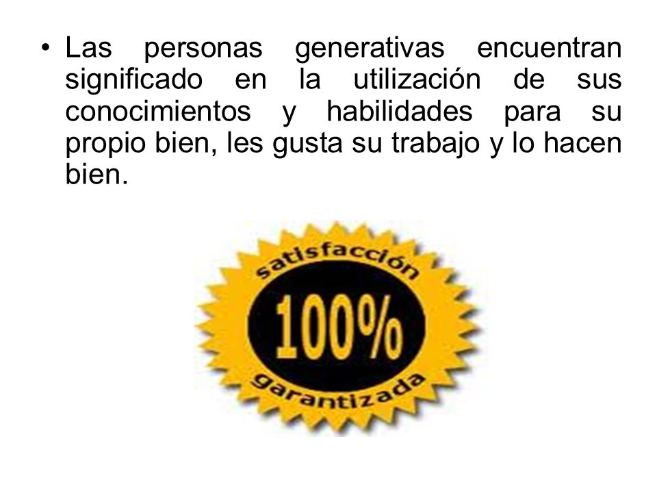 Las personas generativas encuentran significado en la utilización de sus conocimientos y habilidades para su propio bien, les gusta su trabajo y lo hacen bien.