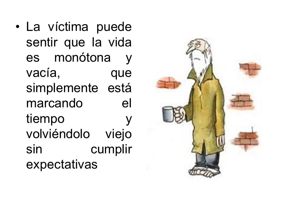 La víctima puede sentir que la vida es monótona y vacía, que simplemente está marcando el tiempo y volviéndolo viejo sin cumplir expectativas