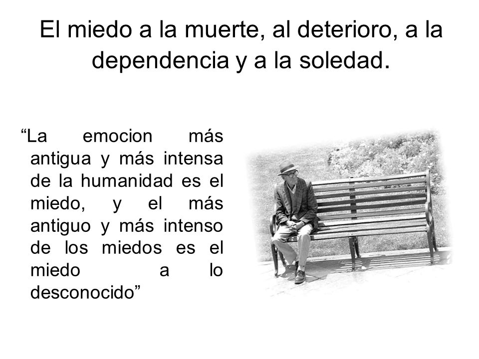 El miedo a la muerte, al deterioro, a la dependencia y a la soledad.