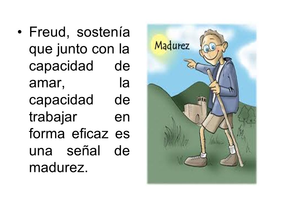 Freud, sostenía que junto con la capacidad de amar, la capacidad de trabajar en forma eficaz es una señal de madurez.