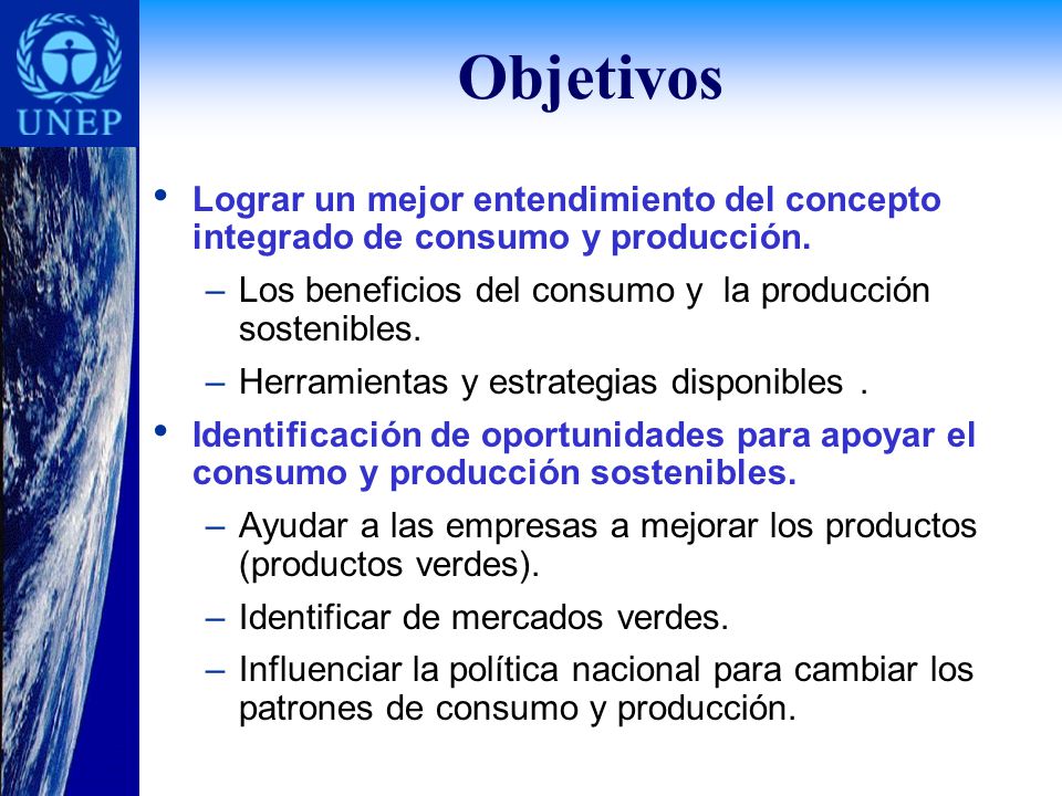 Objetivos Lograr un mejor entendimiento del concepto integrado de consumo y producción. Los beneficios del consumo y la producción sostenibles.