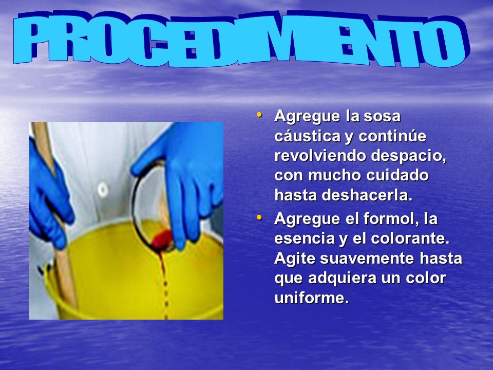 PROCEDIMIENTO Agregue la sosa cáustica y continúe revolviendo despacio, con mucho cuidado hasta deshacerla.