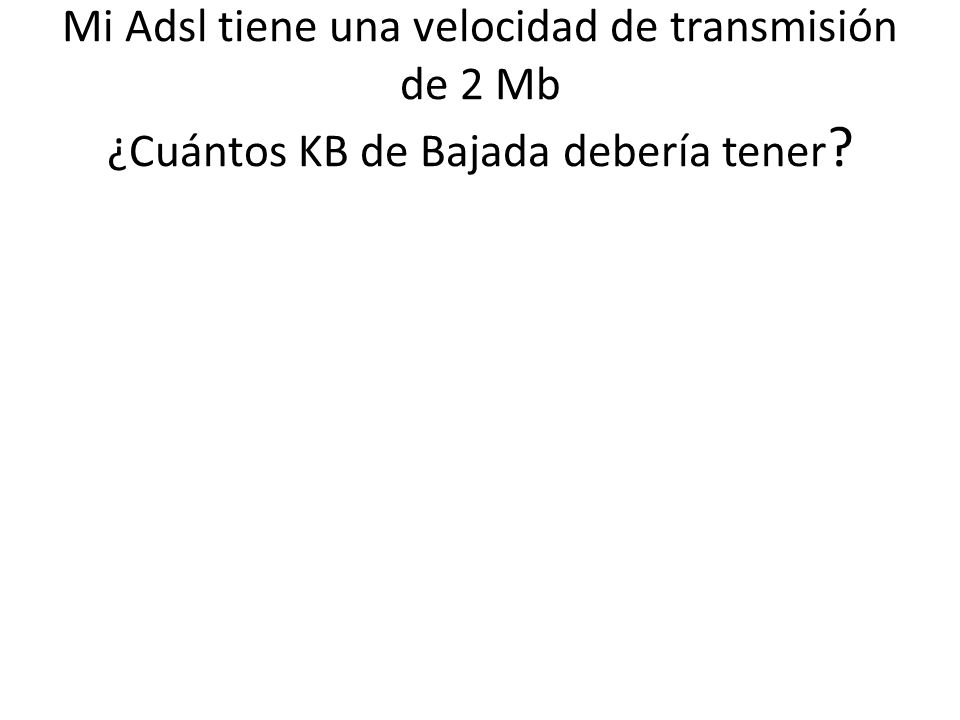 Mi Adsl tiene una velocidad de transmisión de 2 Mb ¿Cuántos KB de Bajada debería tener