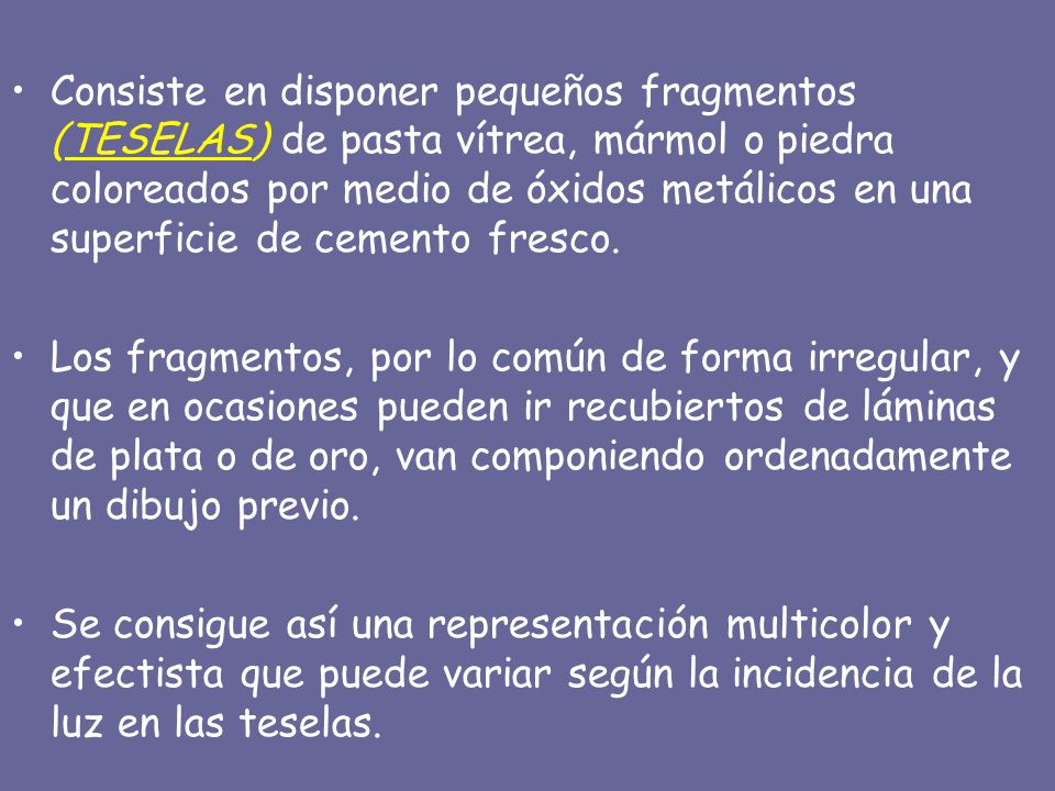 Consiste en disponer pequeños fragmentos (TESELAS) de pasta vítrea, mármol o piedra coloreados por medio de óxidos metálicos en una superficie de cemento fresco.