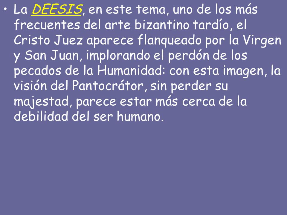 La DEESIS, en este tema, uno de los más frecuentes del arte bizantino tardío, el Cristo Juez aparece flanqueado por la Virgen y San Juan, implorando el perdón de los pecados de la Humanidad: con esta imagen, la visión del Pantocrátor, sin perder su majestad, parece estar más cerca de la debilidad del ser humano.
