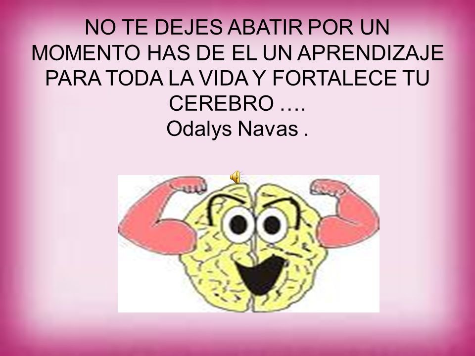 NO TE DEJES ABATIR POR UN MOMENTO HAS DE EL UN APRENDIZAJE PARA TODA LA VIDA Y FORTALECE TU CEREBRO ….