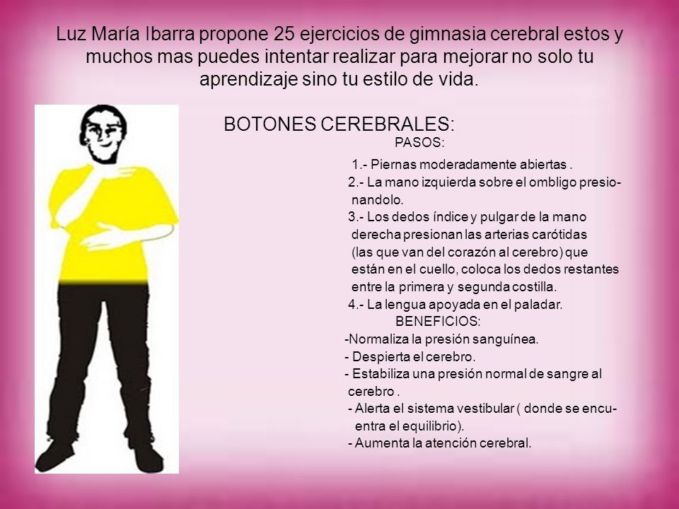 Luz María Ibarra propone 25 ejercicios de gimnasia cerebral estos y muchos mas puedes intentar realizar para mejorar no solo tu aprendizaje sino tu estilo de vida. BOTONES CEREBRALES: