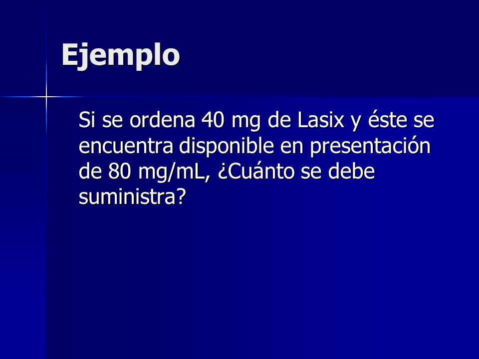 Ejemplo Si se ordena 40 mg de Lasix y éste se encuentra disponible en presentación de 80 mg/mL, ¿Cuánto se debe suministra